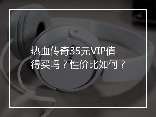 热血传奇35元VIP值得买吗？性价比如何？
