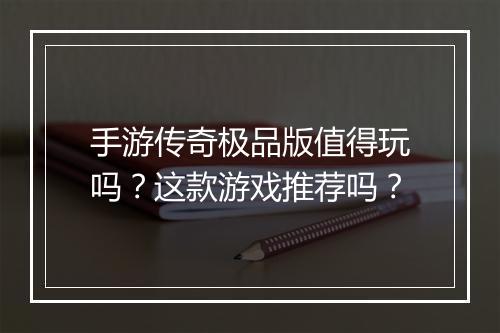 手游传奇极品版值得玩吗？这款游戏推荐吗？