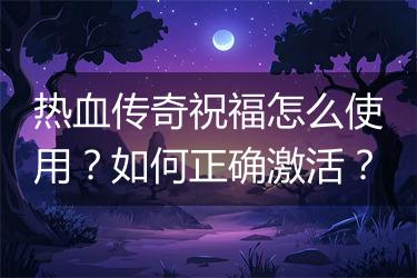 热血传奇祝福怎么使用？如何正确激活？