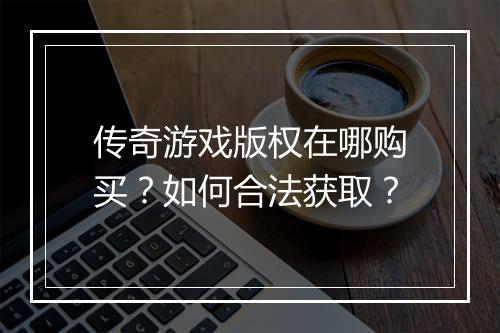 传奇游戏版权在哪购买？如何合法获取？