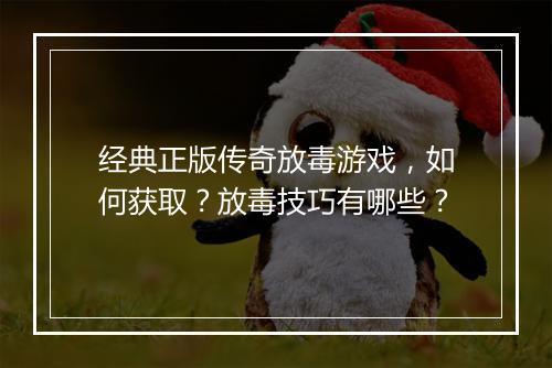 经典正版传奇放毒游戏，如何获取？放毒技巧有哪些？