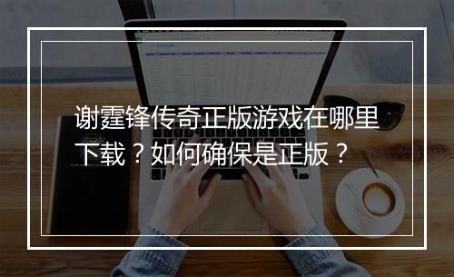 谢霆锋传奇正版游戏在哪里下载？如何确保是正版？