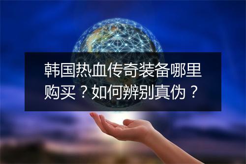 韩国热血传奇装备哪里购买？如何辨别真伪？