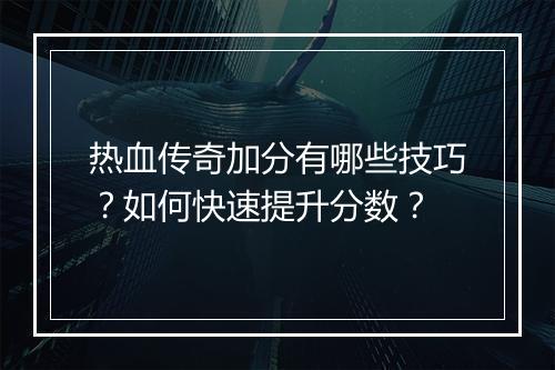 热血传奇加分有哪些技巧？如何快速提升分数？