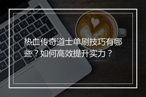 热血传奇道士单刷技巧有哪些？如何高效提升实力？