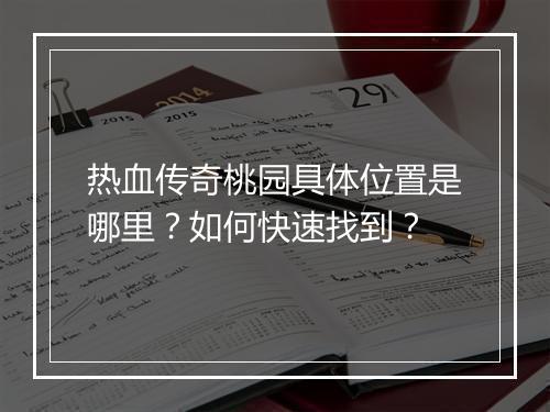 热血传奇桃园具体位置是哪里？如何快速找到？
