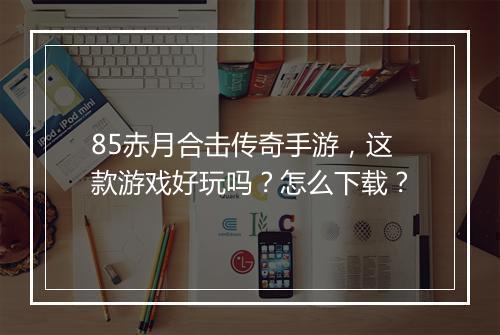 85赤月合击传奇手游，这款游戏好玩吗？怎么下载？