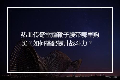 热血传奇雷霆靴子腰带哪里购买？如何搭配提升战斗力？