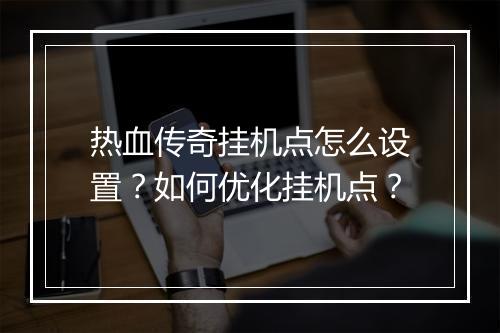 热血传奇挂机点怎么设置？如何优化挂机点？