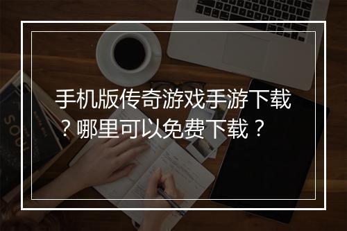 手机版传奇游戏手游下载？哪里可以免费下载？