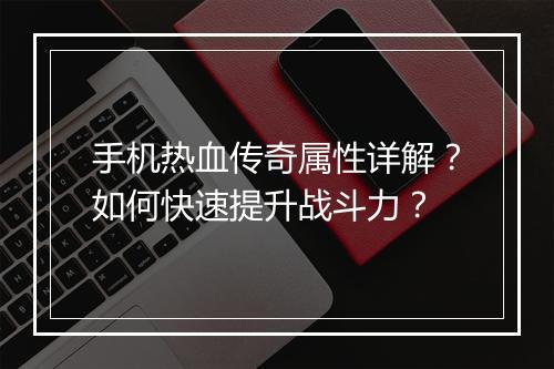 手机热血传奇属性详解？如何快速提升战斗力？