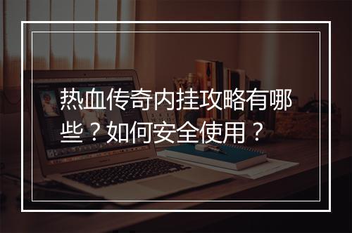 热血传奇内挂攻略有哪些？如何安全使用？