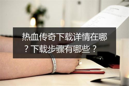 热血传奇下载详情在哪？下载步骤有哪些？