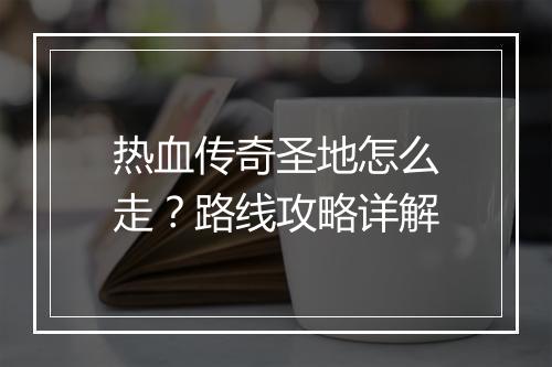 热血传奇圣地怎么走？路线攻略详解