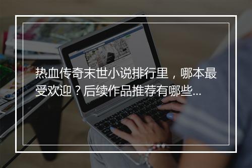 热血传奇末世小说排行里，哪本最受欢迎？后续作品推荐有哪些？