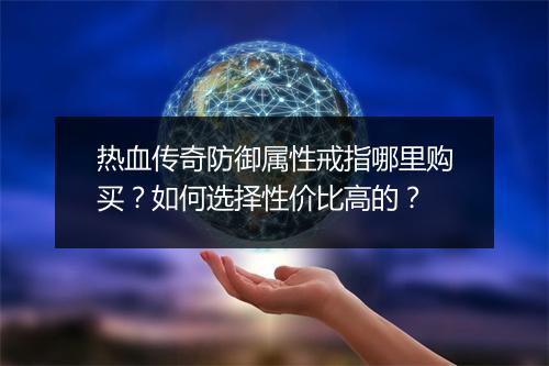 热血传奇防御属性戒指哪里购买？如何选择性价比高的？