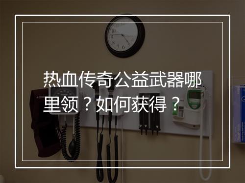 热血传奇公益武器哪里领？如何获得？