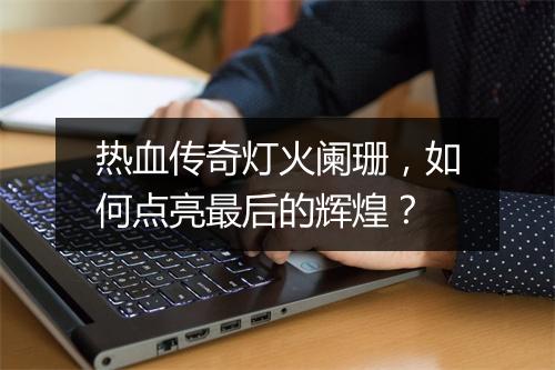 热血传奇灯火阑珊，如何点亮最后的辉煌？