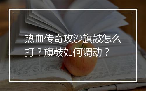 热血传奇攻沙旗鼓怎么打？旗鼓如何调动？