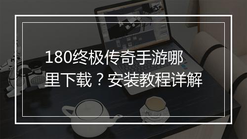 180终极传奇手游哪里下载？安装教程详解