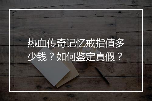 热血传奇记忆戒指值多少钱？如何鉴定真假？