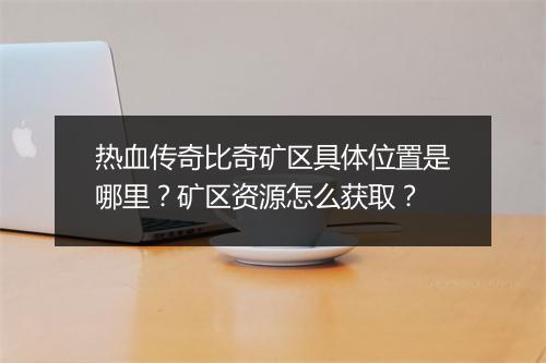 热血传奇比奇矿区具体位置是哪里？矿区资源怎么获取？