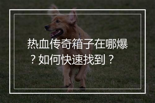 热血传奇箱子在哪爆？如何快速找到？