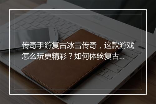 传奇手游复古冰雪传奇，这款游戏怎么玩更精彩？如何体验复古魅力？