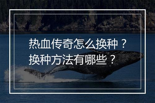 热血传奇怎么换种？换种方法有哪些？