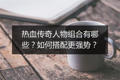 热血传奇人物组合有哪些？如何搭配更强势？