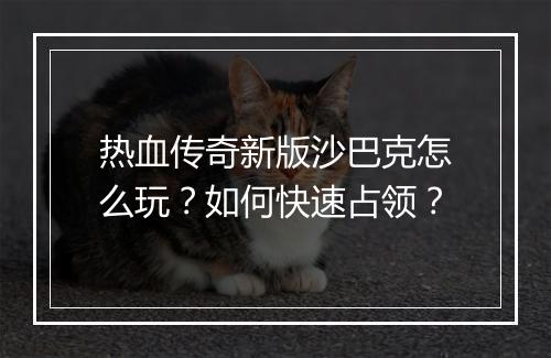 热血传奇新版沙巴克怎么玩？如何快速占领？