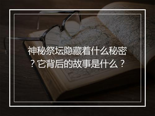 神秘祭坛隐藏着什么秘密？它背后的故事是什么？