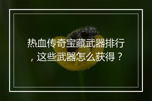 热血传奇宝藏武器排行,这些武器怎么获得?