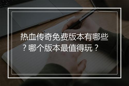 热血传奇免费版本有哪些？哪个版本最值得玩？
