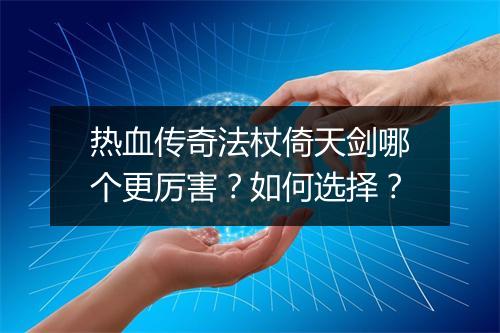 热血传奇法杖倚天剑哪个更厉害？如何选择？