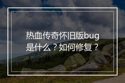 热血传奇怀旧版bug是什么？如何修复？