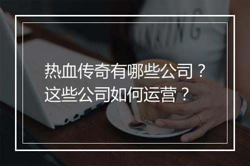 热血传奇有哪些公司？这些公司如何运营？