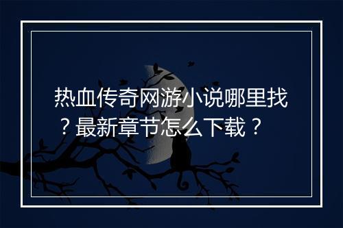 热血传奇网游小说哪里找？最新章节怎么下载？