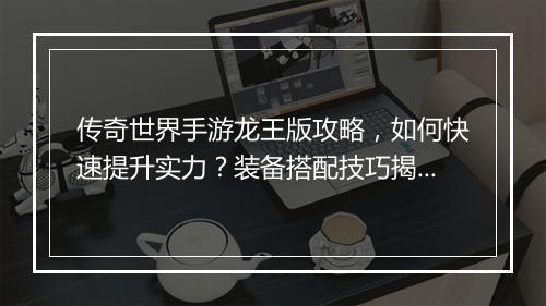 传奇世界手游龙王版攻略，如何快速提升实力？装备搭配技巧揭秘？