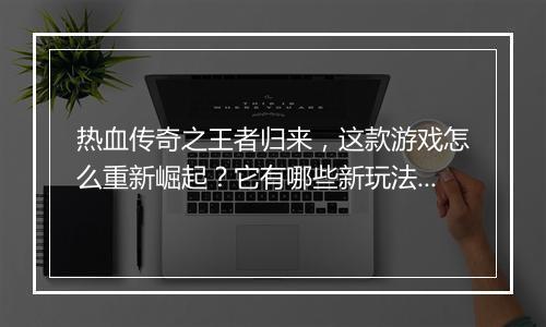 热血传奇之王者归来，这款游戏怎么重新崛起？它有哪些新玩法？