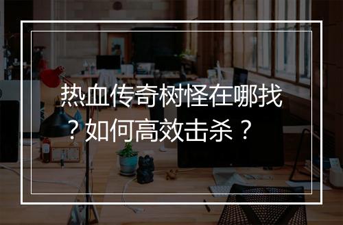 热血传奇树怪在哪找？如何高效击杀？