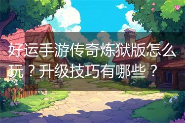 好运手游传奇炼狱版怎么玩？升级技巧有哪些？