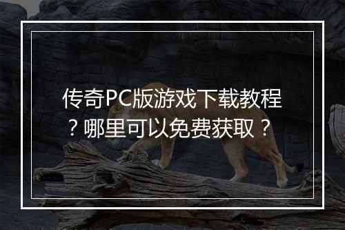传奇PC版游戏下载教程？哪里可以免费获取？
