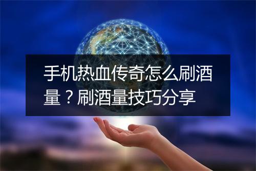 手机热血传奇怎么刷酒量？刷酒量技巧分享
