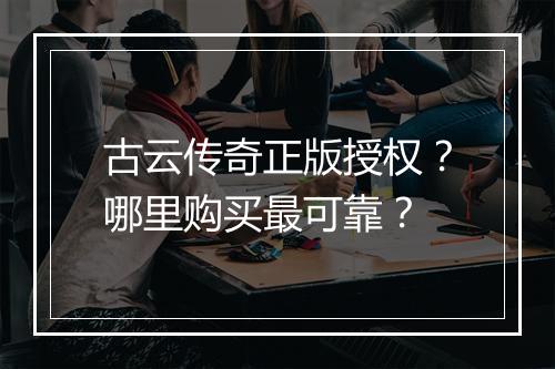 古云传奇正版授权？哪里购买最可靠？