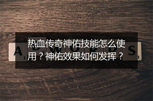 热血传奇神佑技能怎么使用？神佑效果如何发挥？