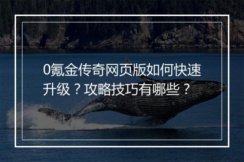0氪金传奇网页版如何快速升级？攻略技巧有哪些？