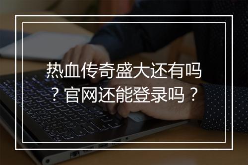 热血传奇盛大还有吗？官网还能登录吗？