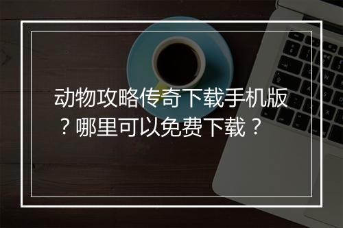 动物攻略传奇下载手机版？哪里可以免费下载？