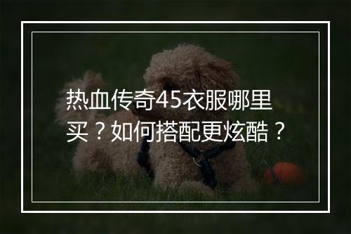 热血传奇45衣服哪里买？如何搭配更炫酷？